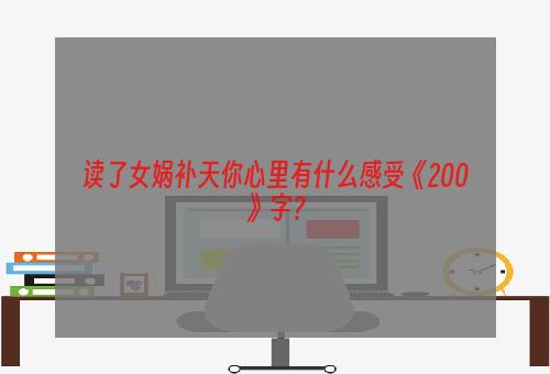 读了女娲补天你心里有什么感受《200》字？