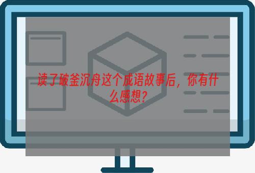 读了破釜沉舟这个成语故事后，你有什么感想？