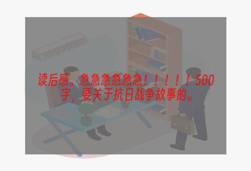 读后感。急急急急急急！！！！！500字，要关于抗日战争故事的。