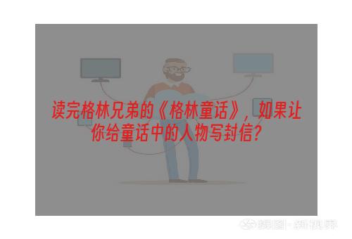 读完格林兄弟的《格林童话》，如果让你给童话中的人物写封信？