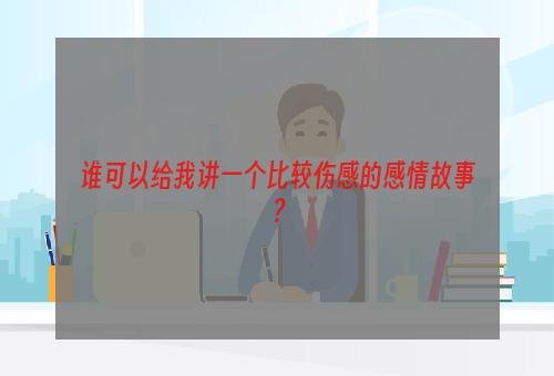 谁可以给我讲一个比较伤感的感情故事？