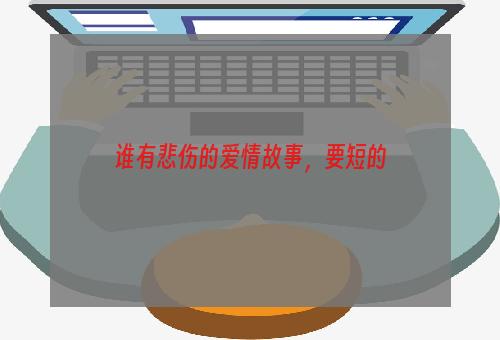 谁有悲伤的爱情故事，要短的