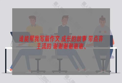 谁能帮我写篇作文 成长的故事 带点非主流的 谢谢谢谢谢谢、