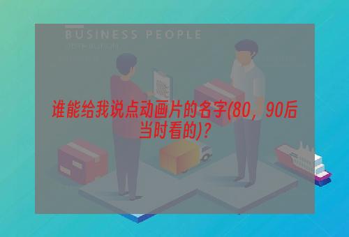 谁能给我说点动画片的名字(80，90后当时看的)？