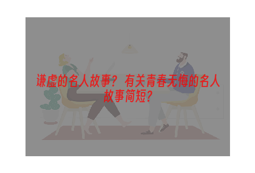 谦虚的名人故事？ 有关青春无悔的名人故事简短？