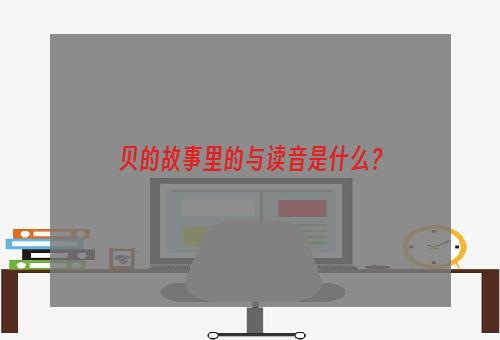 贝的故事里的与读音是什么？