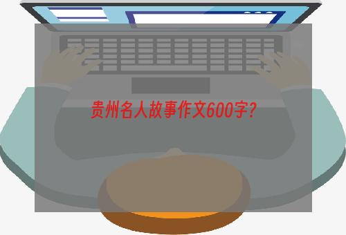 贵州名人故事作文600字？