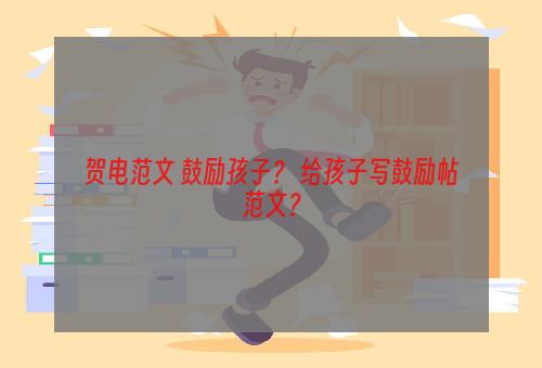 贺电范文 鼓励孩子？ 给孩子写鼓励帖范文？