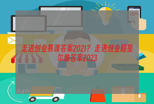 走进创业慕课答案2021？ 走进创业超星尔雅答案2023