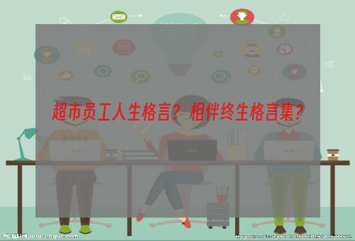 超市员工人生格言？ 相伴终生格言集？