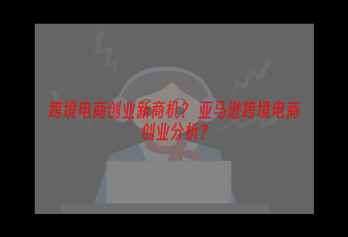 跨境电商创业新商机？ 亚马逊跨境电商创业分析？