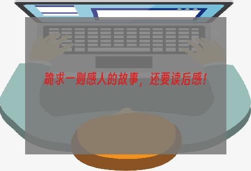 跪求一则感人的故事，还要读后感！