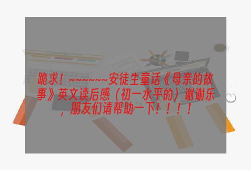 跪求！~~~~~~安徒生童话《母亲的故事》英文读后感（初一水平的）谢谢乐，朋友们请帮助一下！！！！