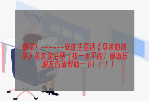 跪求！~~~~~~安徒生童话《母亲的故事》英文读后感（初一水平的）谢谢乐，朋友们请帮助一下！！！！