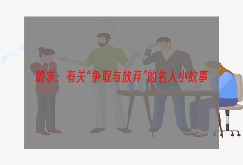 跪求：有关“争取与放弃”的名人小故事