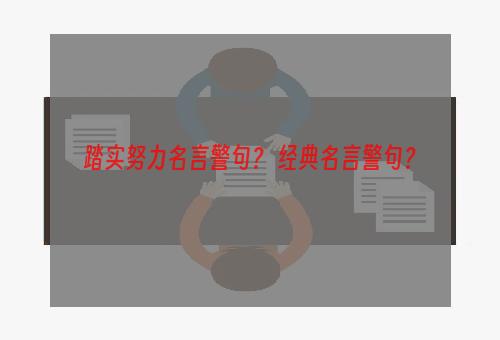 踏实努力名言警句？ 经典名言警句？