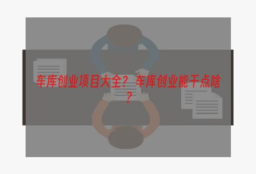 车库创业项目大全？ 车库创业能干点啥？