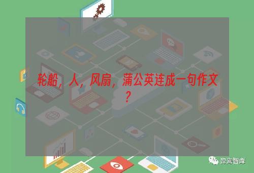 轮船，人，风扇，蒲公英连成一句作文？