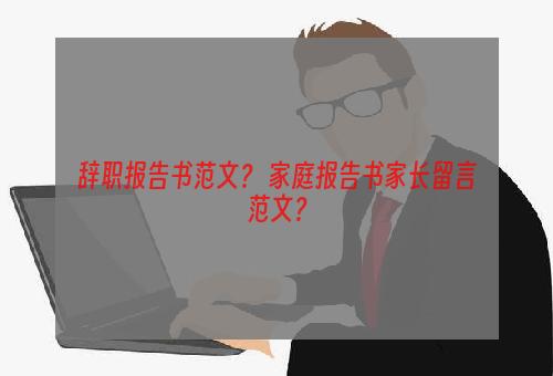 辞职报告书范文？ 家庭报告书家长留言范文？