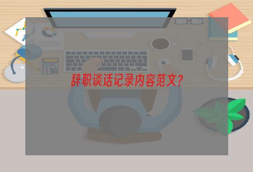 辞职谈话记录内容范文？