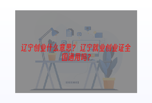 辽宁创业什么意思？ 辽宁就业创业证全国通用吗？