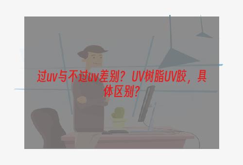 过uv与不过uv差别？ UV树脂UV胶，具体区别？