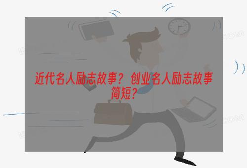 近代名人励志故事？ 创业名人励志故事简短？