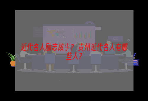 近代名人励志故事？ 贵州近代名人有哪些人？