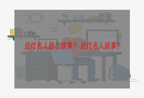 近代名人励志故事？ 近代名人故事？