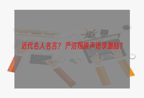 近代名人名言？ 严浩翔原声语录激励？