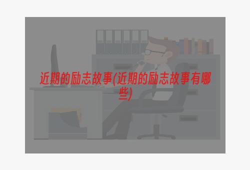 近期的励志故事(近期的励志故事有哪些)