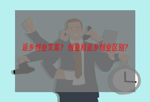 返乡创业文案？ 创业和返乡创业区别？