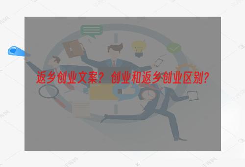 返乡创业文案？ 创业和返乡创业区别？