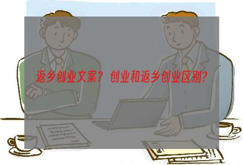 返乡创业文案？ 创业和返乡创业区别？