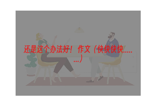还是这个办法好！ 作文（快快快快........）