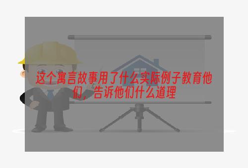这个寓言故事用了什么实际例子教育他们，告诉他们什么道理
