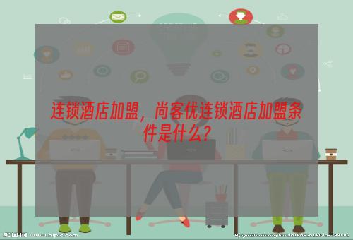 连锁酒店加盟，尚客优连锁酒店加盟条件是什么？