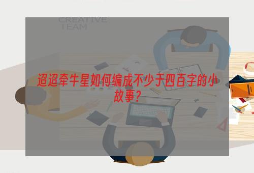 迢迢牵牛星如何编成不少于四百字的小故事？