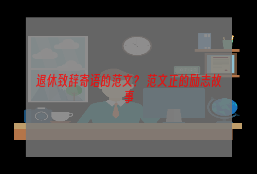 退休致辞寄语的范文？ 范文正的励志故事