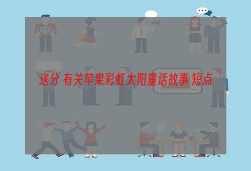 送分 有关苹果彩虹太阳童话故事 短点