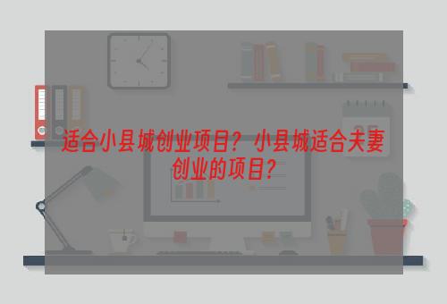 适合小县城创业项目？ 小县城适合夫妻创业的项目？
