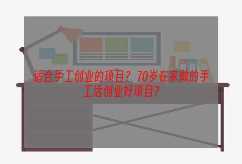 适合手工创业的项目？ 70岁在家做的手工活创业好项目？
