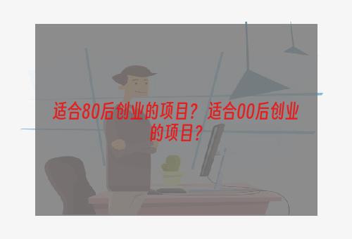适合80后创业的项目？ 适合00后创业的项目？