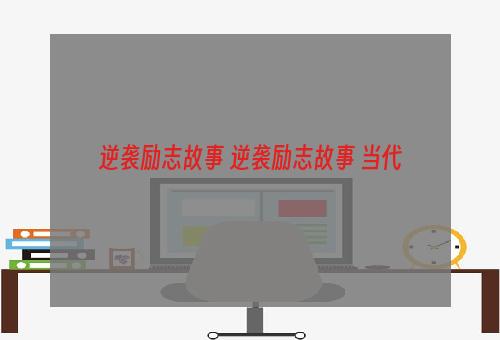逆袭励志故事 逆袭励志故事 当代