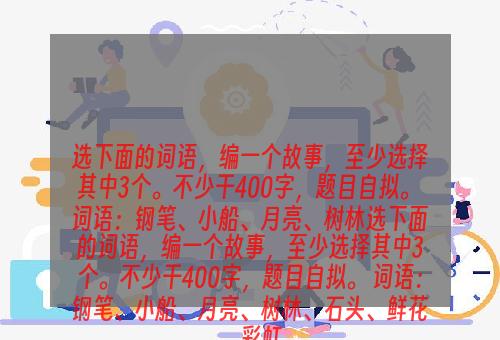 选下面的词语，编一个故事，至少选择其中3个。不少干400字，题目自拟。 词语：钢笔、小船、月亮、树林选下面的词语，编一个故事，至少选择其中3个。不少干400字，题目自拟。 词语：钢笔、小船、月亮、树林、石头、鲜花、彩虹