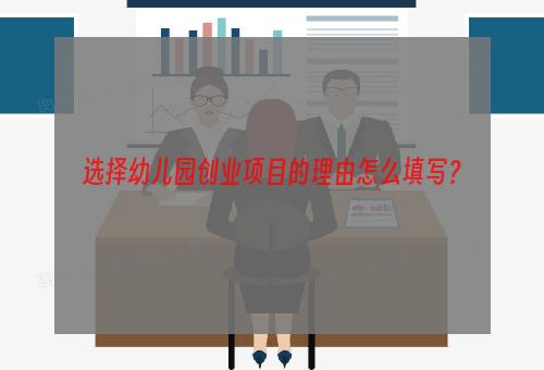 选择幼儿园创业项目的理由怎么填写？