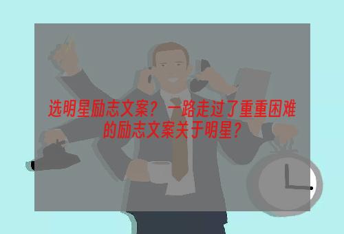 选明星励志文案？ 一路走过了重重困难的励志文案关于明星？