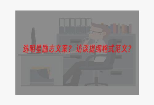 选明星励志文案？ 访谈提纲格式范文？