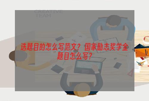 选题目的怎么写范文？ 国家励志奖学金题目怎么写？