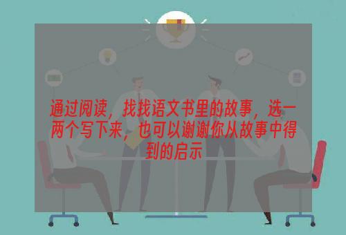 通过阅读，找找语文书里的故事，选一两个写下来，也可以谢谢你从故事中得到的启示